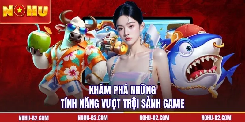Khám phá những tính năng vượt trội sảnh game