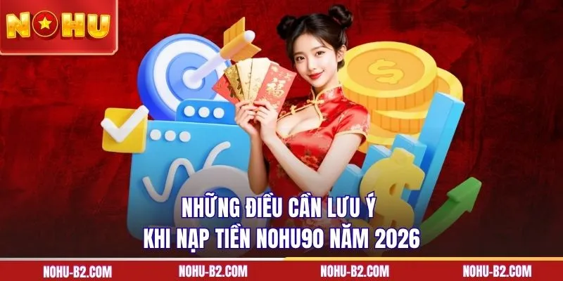 Những điều cần lưu ý khi nạp tiền NOHU90 năm 2026