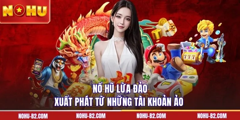 Nổ hũ lừa đảo xuất phát từ những tài khoản ảo